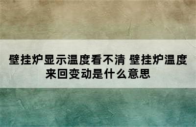 壁挂炉显示温度看不清 壁挂炉温度来回变动是什么意思